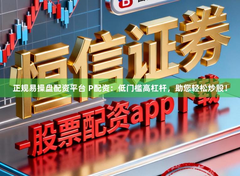 正规易操盘配资平台 P配资：低门槛高杠杆，助您轻松炒股！