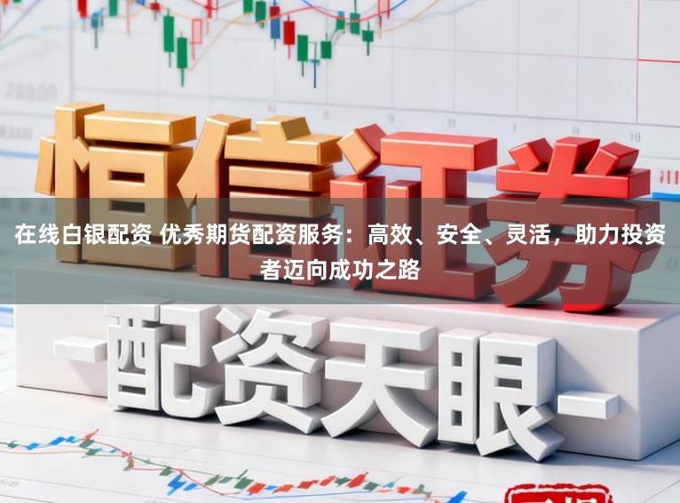 在线白银配资 优秀期货配资服务：高效、安全、灵活，助力投资者迈向成功之路
