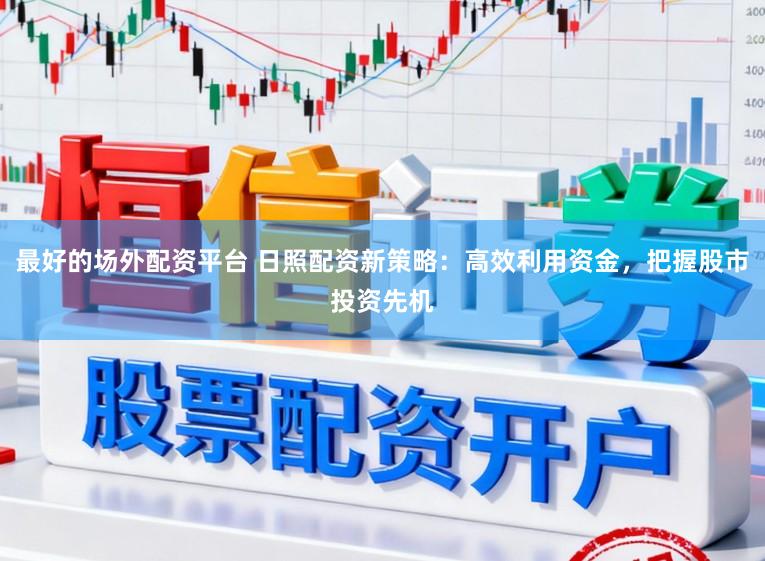 最好的场外配资平台 日照配资新策略：高效利用资金，把握股市投资先机