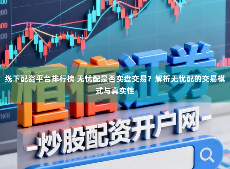 线下配资平台排行榜 无忧配是否实盘交易?解析无忧配的交易模式与真实性