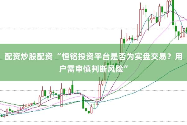 配资炒股配资 “恒铭投资平台是否为实盘交易?用户需审慎判断风险”