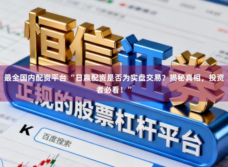最全国内配资平台 “日赢配资是否为实盘交易？揭秘真相，投资者必看！”