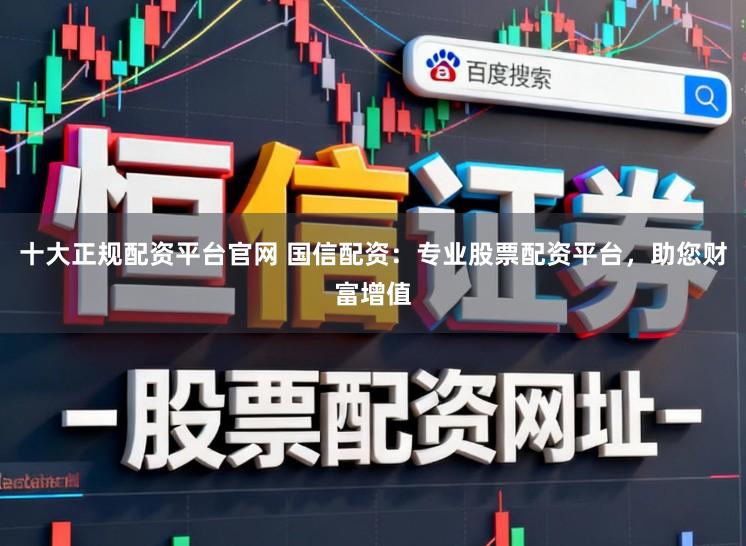 十大正规配资平台官网 国信配资：专业股票配资平台，助您财富增值
