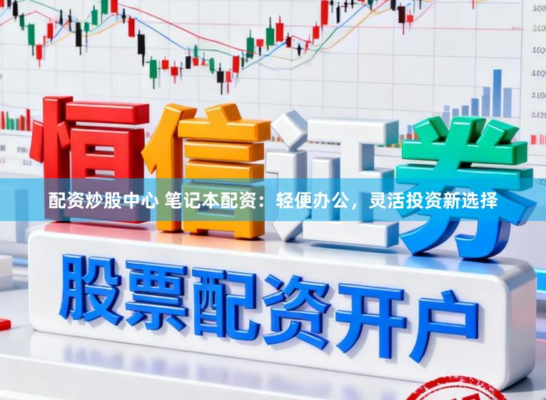 配资炒股中心 笔记本配资：轻便办公，灵活投资新选择
