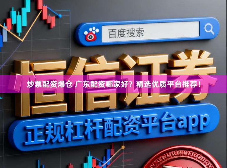 炒票配资爆仓 广东配资哪家好？精选优质平台推荐！
