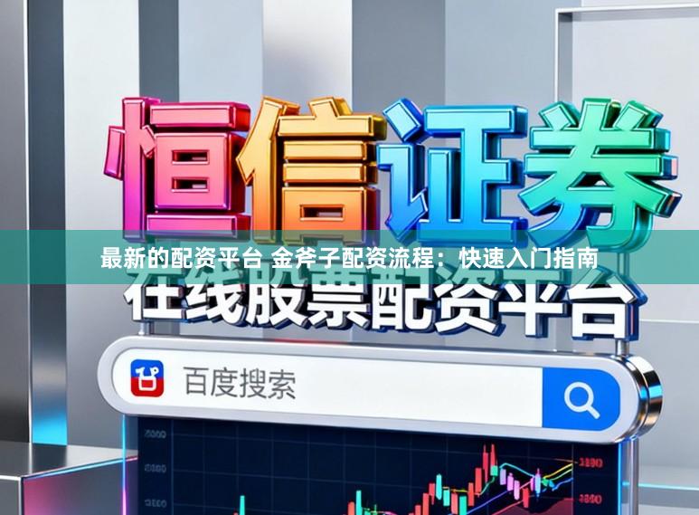 最新的配资平台 金斧子配资流程：快速入门指南