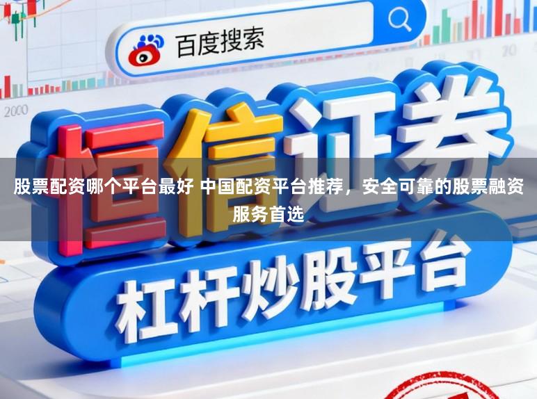 股票配资哪个平台最好 中国配资平台推荐，安全可靠的股票融资服务首选