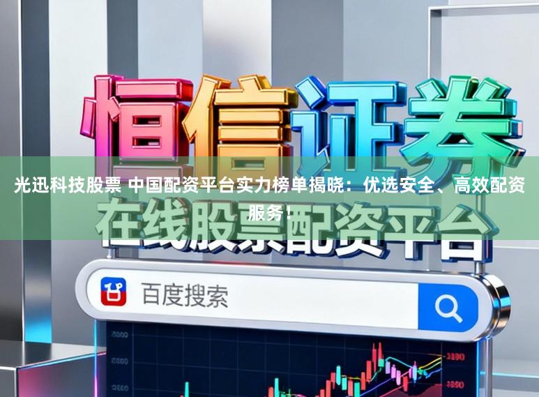 光迅科技股票 中国配资平台实力榜单揭晓：优选安全、高效配资服务！