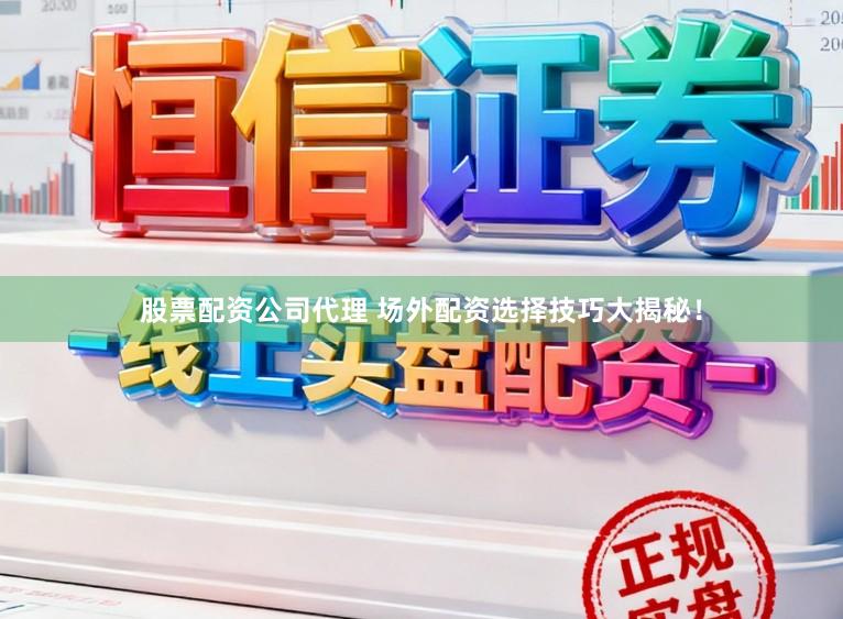 股票配资公司代理 场外配资选择技巧大揭秘！