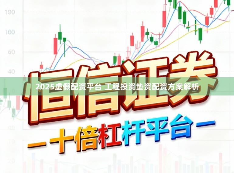2025虚假配资平台 工程投资垫资配资方案解析