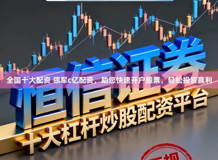 全国十大配资 领军c亿配资，助您快速开户股票，轻松投资赢利