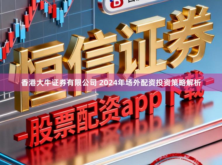 香港大牛证券有限公司 2024年场外配资投资策略解析