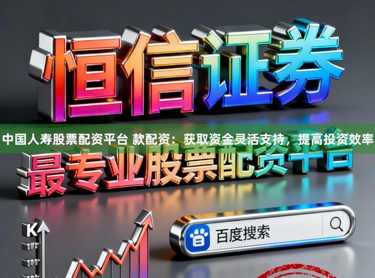 中国人寿股票配资平台 款配资：获取资金灵活支持，提高投资效率