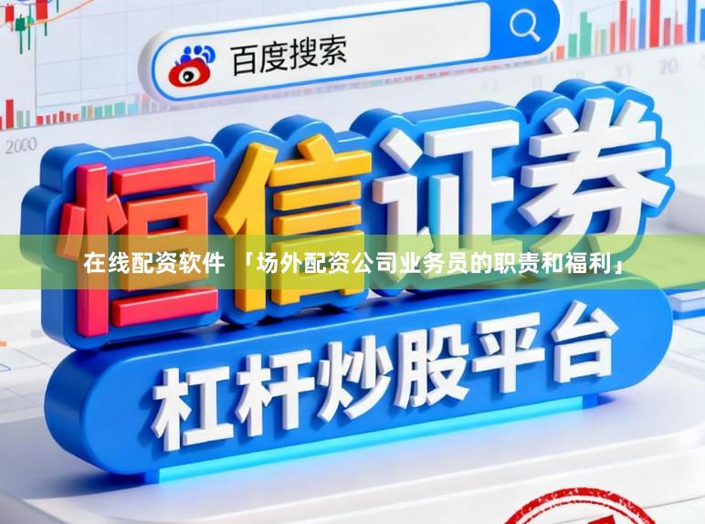 在线配资软件 「场外配资公司业务员的职责和福利」