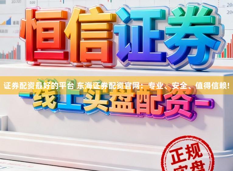 证券配资最好的平台 东海证券配资官网：专业、安全、值得信赖!