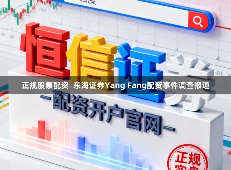 正规股票配资  东海证券Yang Fang配资事件调查报道