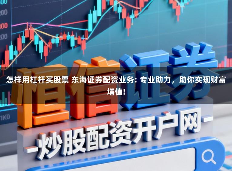 怎样用杠杆买股票 东海证券配资业务: 专业助力，助你实现财富增值!