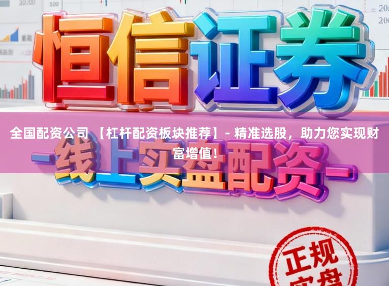 全国配资公司 【杠杆配资板块推荐】- 精准选股，助力您实现财富增值！