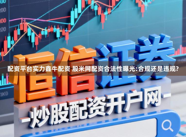 配资平台实力鑫牛配资 股米网配资合法性曝光:合规还是违规?