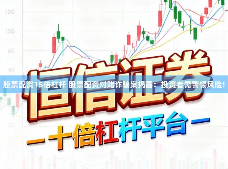 股票配资15倍杠杆 股票配资对赌诈骗案揭露：投资者需警惕风险!
