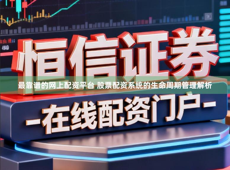 最靠谱的网上配资平台 股票配资系统的生命周期管理解析