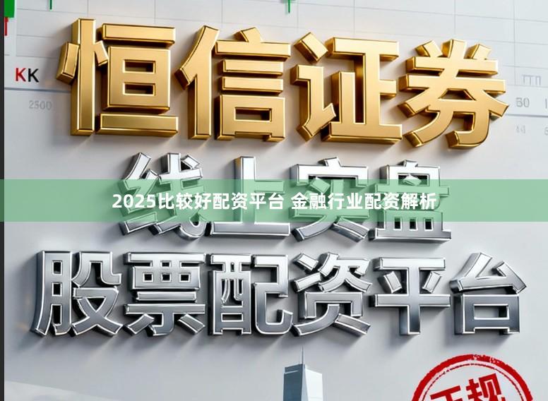 2025比较好配资平台 金融行业配资解析
