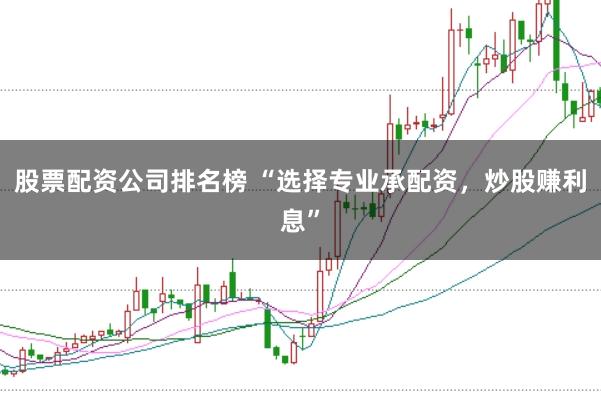 股票配资公司排名榜 “选择专业承配资，炒股赚利息”