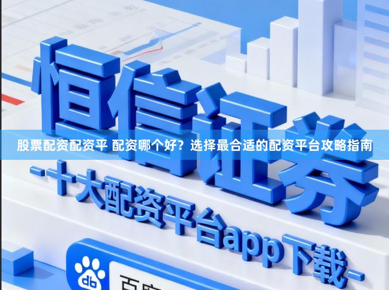 股票配资配资平 配资哪个好？选择最合适的配资平台攻略指南