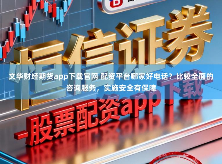 文华财经期货app下载官网 配资平台哪家好电话？比较全面的咨询服务，实施安全有保障