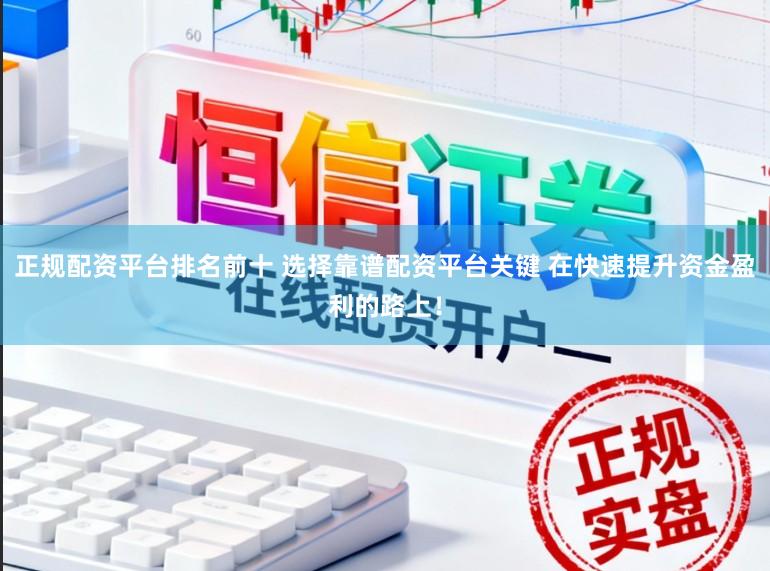 正规配资平台排名前十 选择靠谱配资平台关键 在快速提升资金盈利的路上！