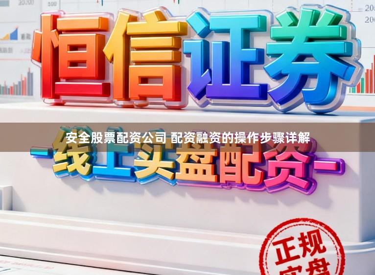 安全股票配资公司 配资融资的操作步骤详解