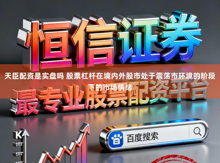 天臣配资是实盘吗 股票杠杆在境内外股市处于震荡市环境的阶段下的市场情绪