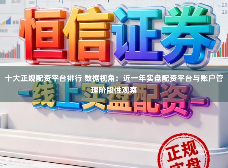 十大正规配资平台排行 数据视角：近一年实盘配资平台与账户管理阶段性观察