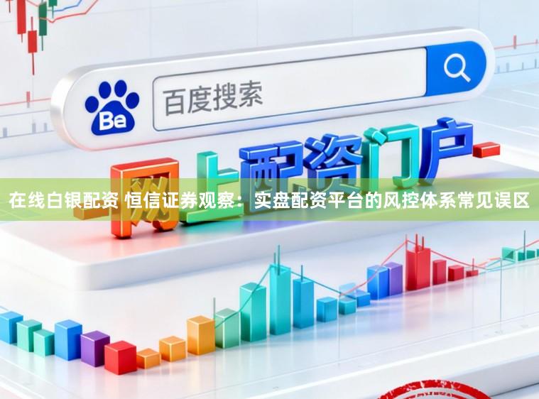 在线白银配资 恒信证券观察：实盘配资平台的风控体系常见误区