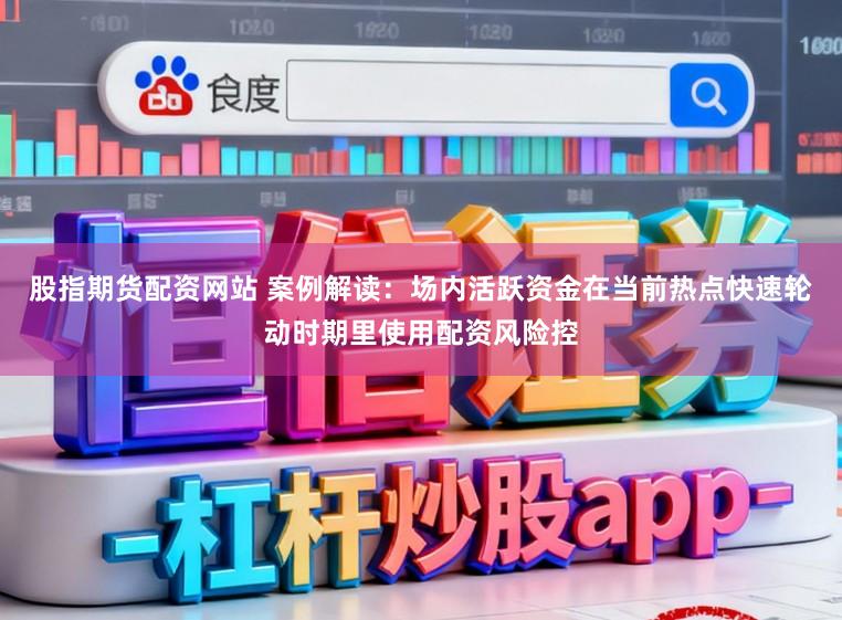 股指期货配资网站 案例解读：场内活跃资金在当前热点快速轮动时期里使用配资风险控