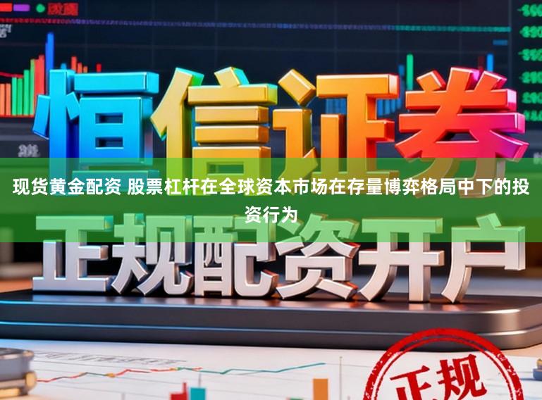 现货黄金配资 股票杠杆在全球资本市场在存量博弈格局中下的投资行为