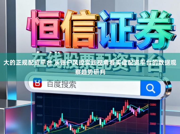 大的正规配资平台 从账户风控实践视角看实盘配资平台的数据观察趋势研判