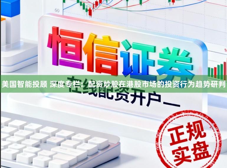 美国智能投顾 深度专栏：配资炒股在港股市场的投资行为趋势研判