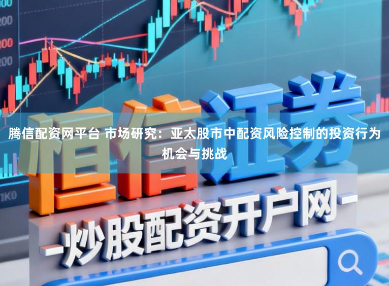 腾信配资网平台 市场研究：亚太股市中配资风险控制的投资行为机会与挑战
