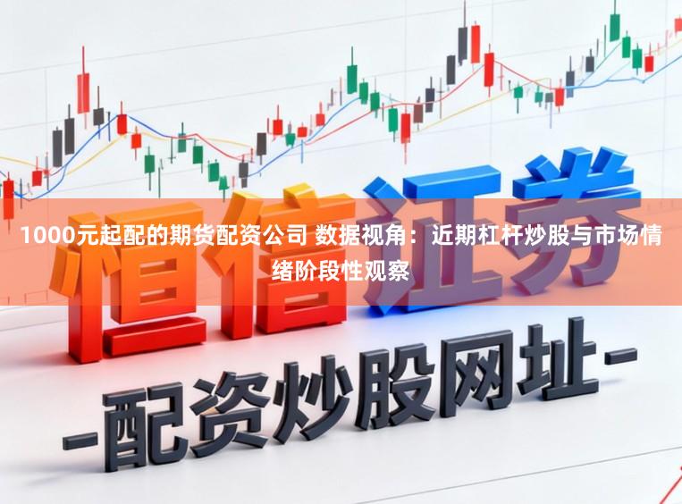 1000元起配的期货配资公司 数据视角:近期杠杆炒股与市场情绪阶段性观察