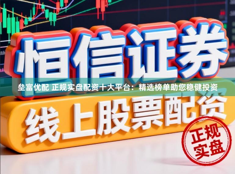 垒富优配 正规实盘配资十大平台：精选榜单助您稳健投资