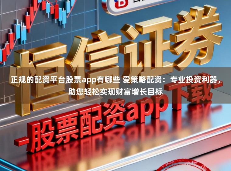 正规的配资平台股票app有哪些 爱策略配资：专业投资利器，助您轻松实现财富增长目标