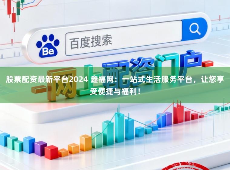 股票配资最新平台2024 鑫福网：一站式生活服务平台，让您享受便捷与福利！