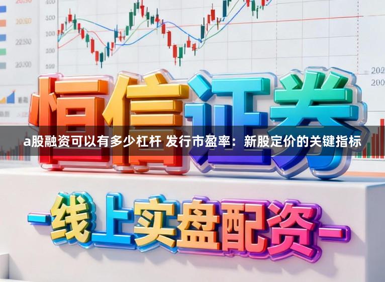 a股融资可以有多少杠杆 发行市盈率：新股定价的关键指标