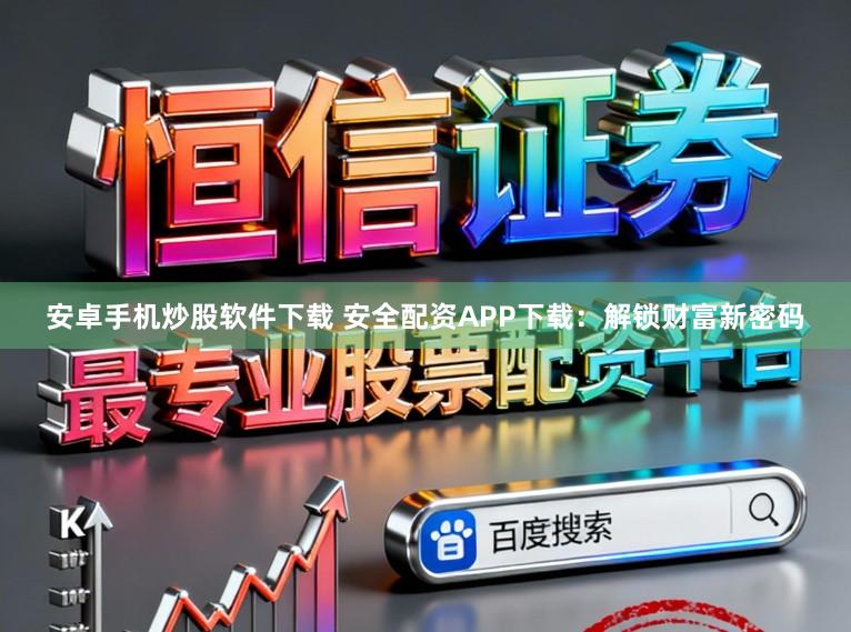 安卓手机炒股软件下载 安全配资APP下载：解锁财富新密码