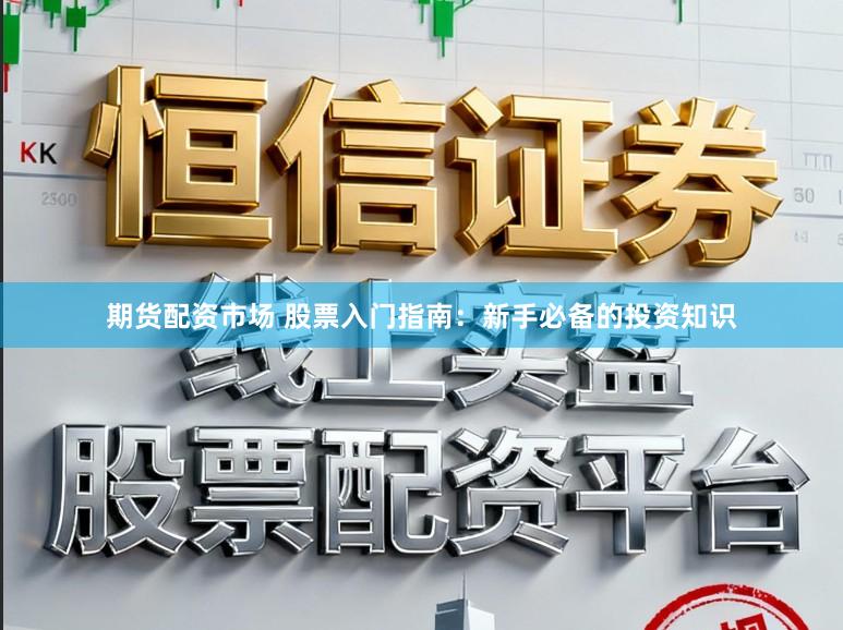 期货配资市场 股票入门指南:新手必备的投资知识