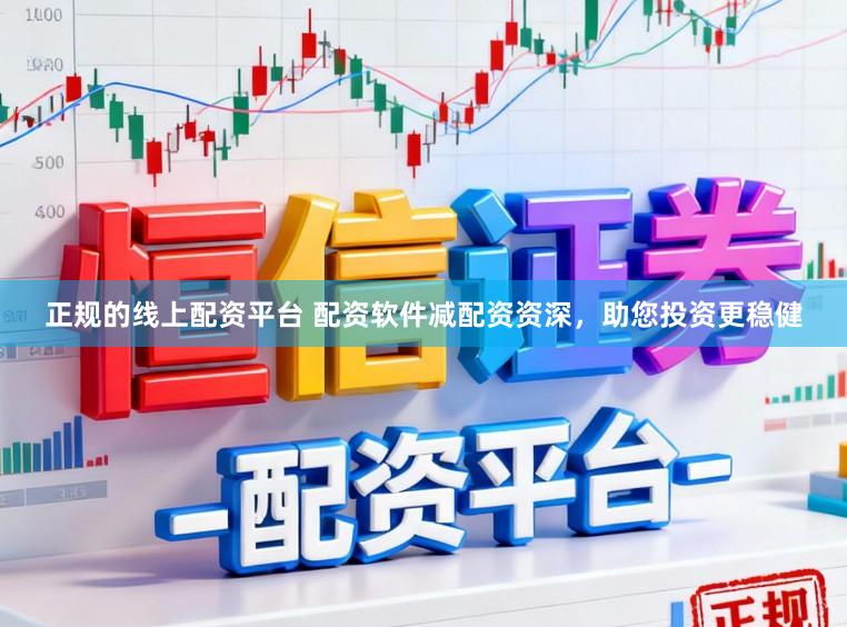 正规的线上配资平台 配资软件减配资资深，助您投资更稳健