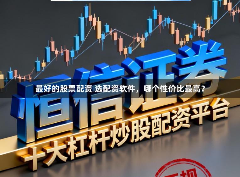 最好的股票配资 选配资软件，哪个性价比最高？