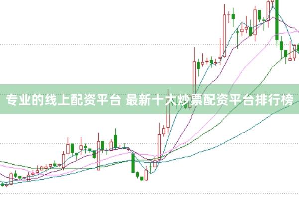 专业的线上配资平台 最新十大炒票配资平台排行榜