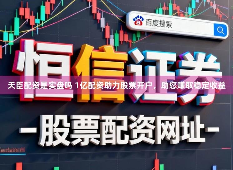 天臣配资是实盘吗 1亿配资助力股票开户，助您赚取稳定收益